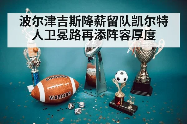 波尔津吉斯降薪留队凯尔特人卫冕路再添阵容厚度