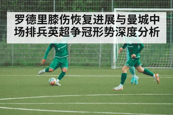 罗德里膝伤恢复进展与曼城中场排兵英超争冠形势深度分析
