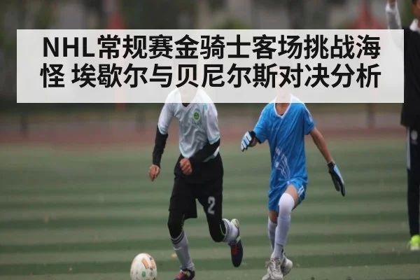 NHL常规赛金骑士客场挑战海怪 埃歇尔与贝尼尔斯对决分析