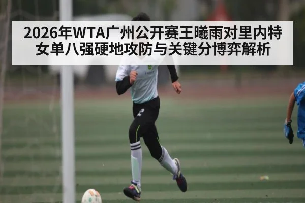 2026年WTA广州公开赛王曦雨对里内特女单八强硬地攻防与关键分博弈解析