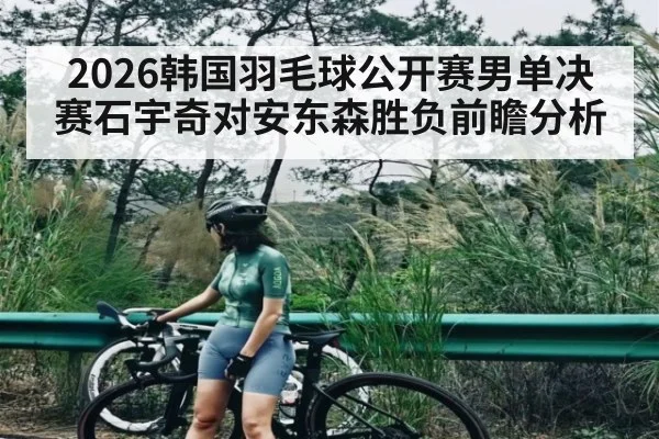 2026韩国羽毛球公开赛男单决赛石宇奇对安东森胜负前瞻分析