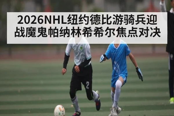 2026NHL纽约德比游骑兵迎战魔鬼帕纳林希希尔焦点对决